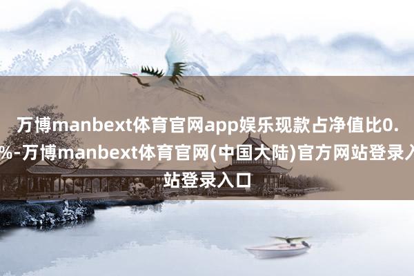 万博manbext体育官网app娱乐现款占净值比0.44%-万博manbext体育官网(中国大陆)官方网站登录入口