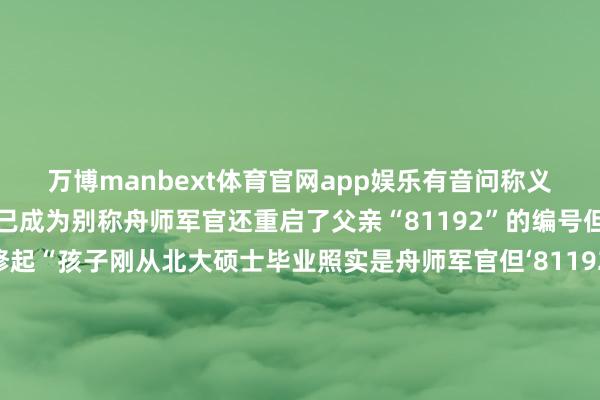 万博manbext体育官网app娱乐有音问称义士王伟的孩子王子如今已成为别称舟师军官还重启了父亲“81192”的编号但王伟义士太太对此修起“孩子刚从北大硕士毕业照实是舟师军官但‘81192’是战机编号不存在‘重启’一说但愿孩子雷同爱好故国当好兵”针对王伟义士太太的修起网友的反映很暖心给出满满的饱读吹和道喜2001年4月1日好意思军一架考核机侵扰我南海领空我军派出两架飞机追踪抑遏好意思机违背遨游门径